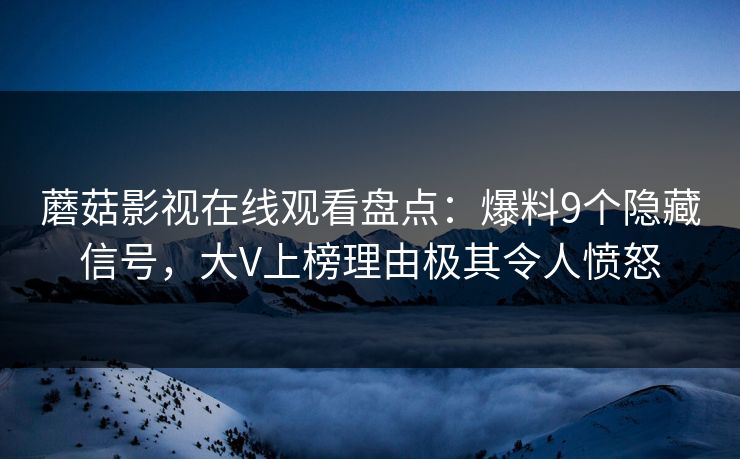 蘑菇影视在线观看盘点：爆料9个隐藏信号，大V上榜理由极其令人愤怒