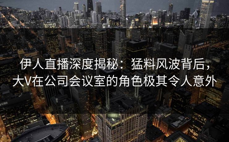 伊人直播深度揭秘：猛料风波背后，大V在公司会议室的角色极其令人意外