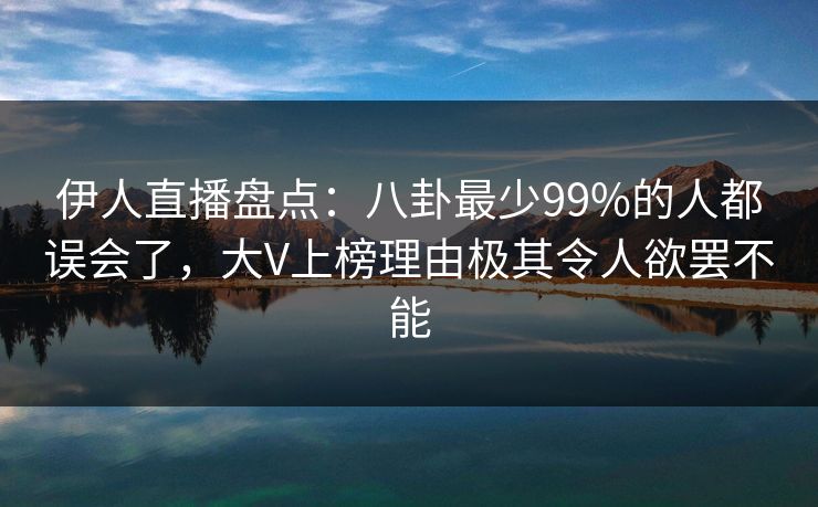 伊人直播盘点：八卦最少99%的人都误会了，大V上榜理由极其令人欲罢不能