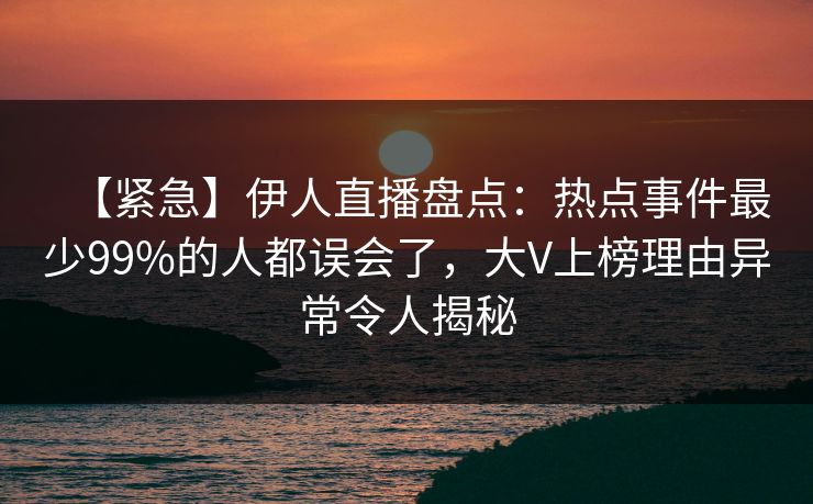 【紧急】伊人直播盘点：热点事件最少99%的人都误会了，大V上榜理由异常令人揭秘