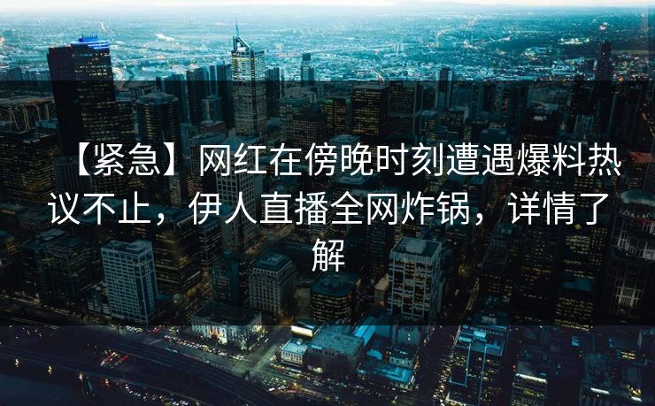 【紧急】网红在傍晚时刻遭遇爆料热议不止，伊人直播全网炸锅，详情了解