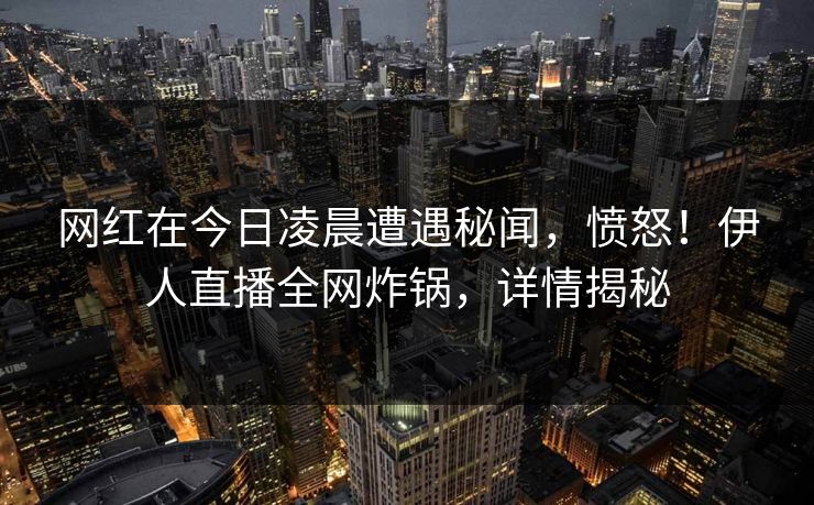 网红在今日凌晨遭遇秘闻，愤怒！伊人直播全网炸锅，详情揭秘