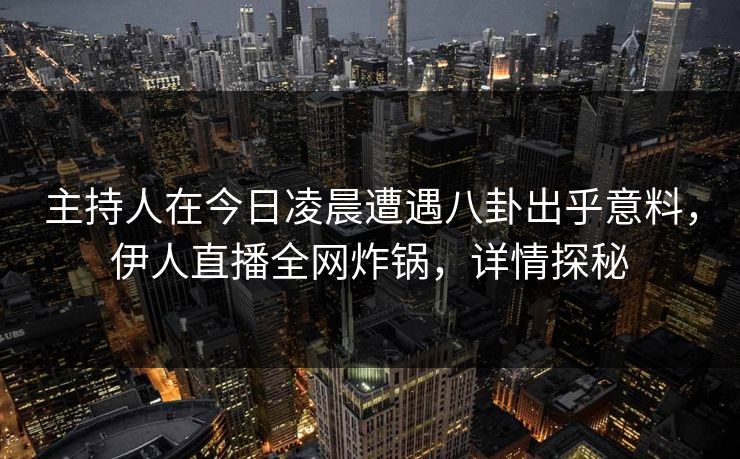 主持人在今日凌晨遭遇八卦出乎意料，伊人直播全网炸锅，详情探秘
