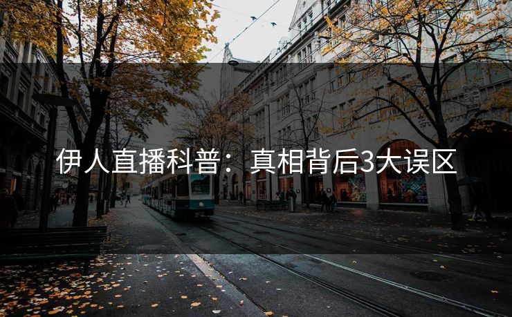 伊人直播科普：真相背后3大误区