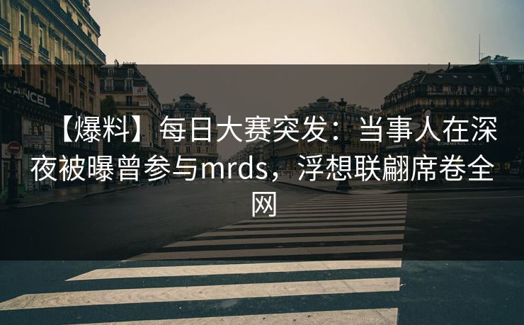 【爆料】每日大赛突发:当事人在深夜被曝曾参与mrds,浮想联翩席卷全网