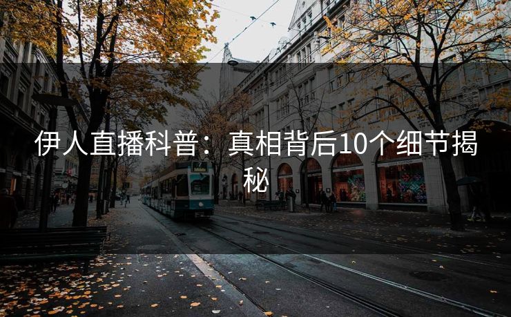 伊人直播科普：真相背后10个细节揭秘