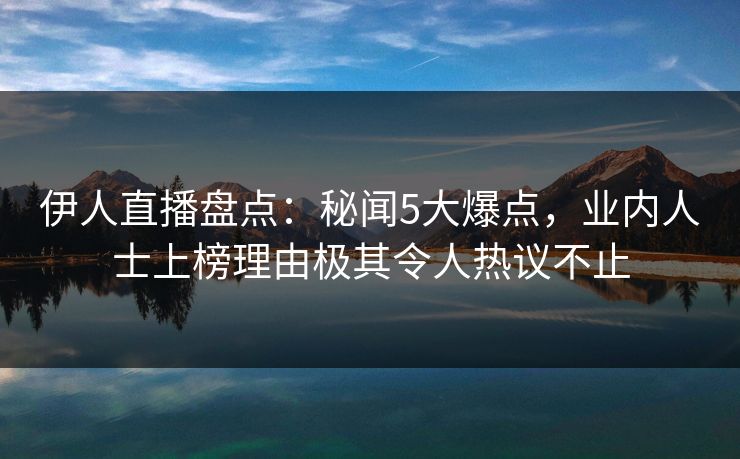伊人直播盘点:秘闻5大爆点,业内人士上榜理由极其令人热议不止