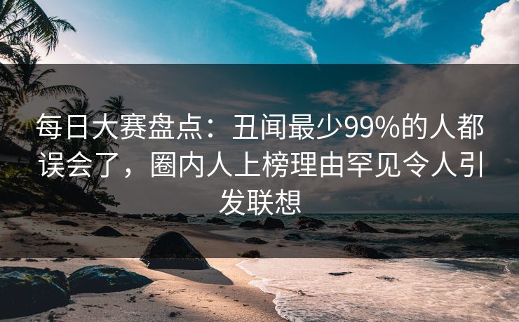 每日大赛盘点:丑闻最少99%的人都误会了,圈内人上榜理由罕见令人引发联想