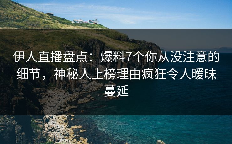 伊人直播盘点:爆料7个你从没注意的细节,神秘人上榜理由疯狂令人暧昧蔓延