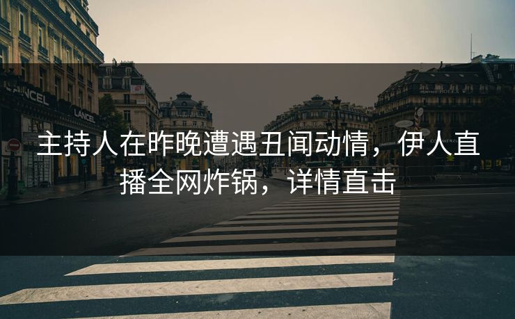 主持人在昨晚遭遇丑闻动情，伊人直播全网炸锅，详情直击