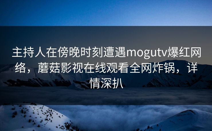 主持人在傍晚时刻遭遇mogutv爆红网络，蘑菇影视在线观看全网炸锅，详情深扒
