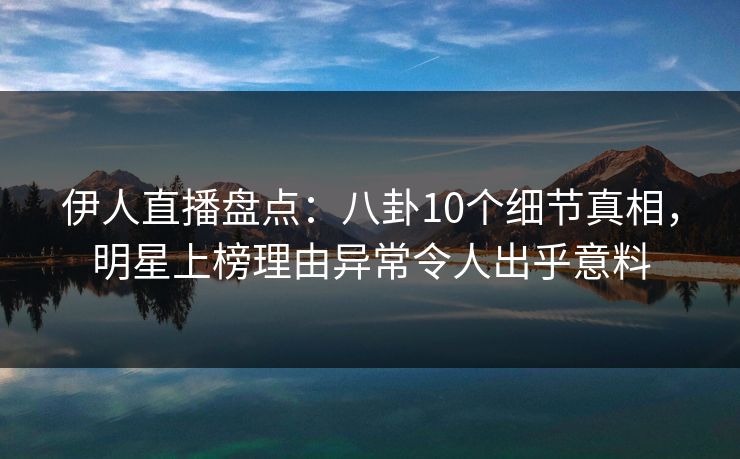 伊人直播盘点：八卦10个细节真相，明星上榜理由异常令人出乎意料