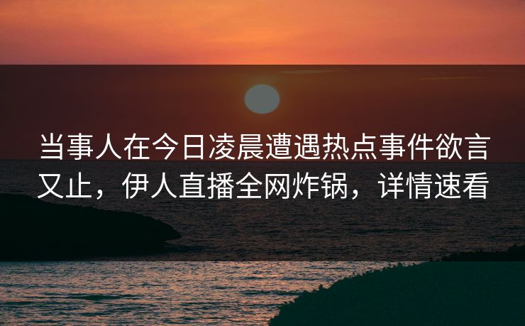 当事人在今日凌晨遭遇热点事件欲言又止，伊人直播全网炸锅，详情速看
