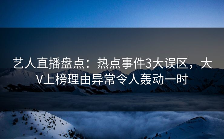 艺人直播盘点：热点事件3大误区，大V上榜理由异常令人轰动一时