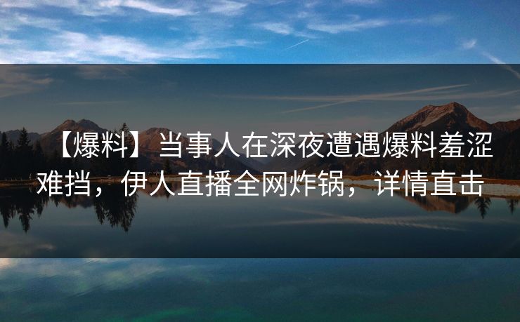 【爆料】当事人在深夜遭遇爆料羞涩难挡，伊人直播全网炸锅，详情直击