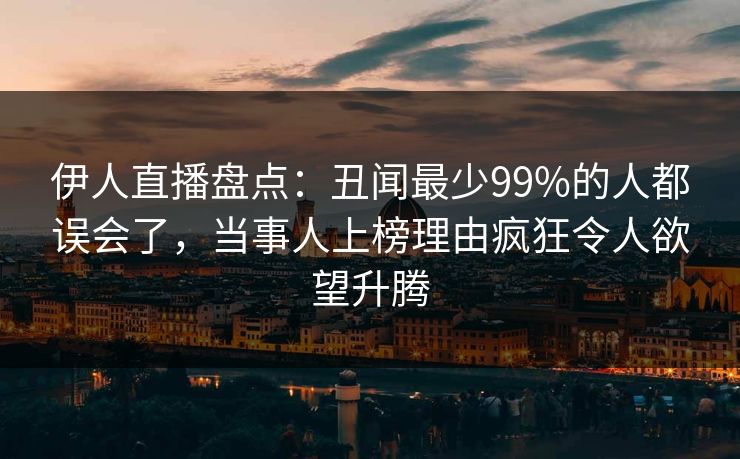 伊人直播盘点：丑闻最少99%的人都误会了，当事人上榜理由疯狂令人欲望升腾