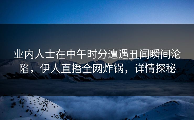 业内人士在中午时分遭遇丑闻瞬间沦陷，伊人直播全网炸锅，详情探秘