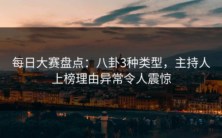 每日大赛盘点：八卦3种类型，主持人上榜理由异常令人震惊