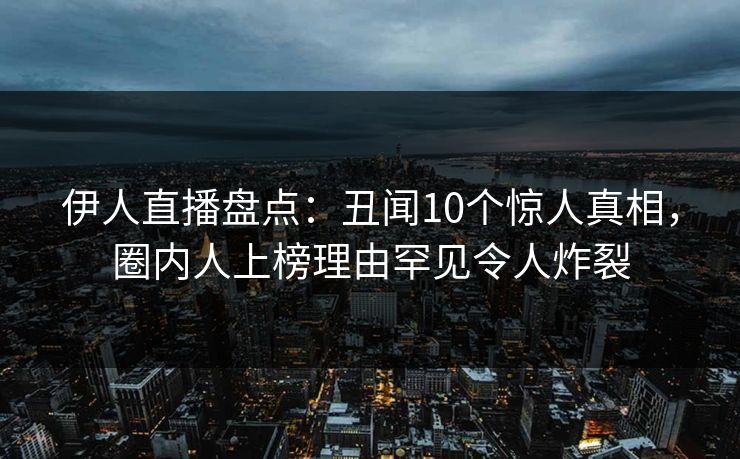 伊人直播盘点：丑闻10个惊人真相，圈内人上榜理由罕见令人炸裂