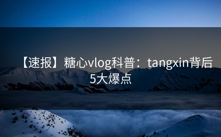【速报】糖心vlog科普：tangxin背后5大爆点