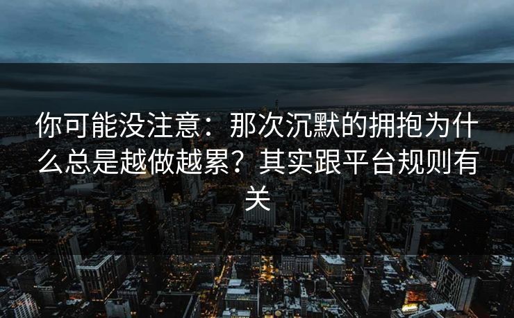你可能没注意：那次沉默的拥抱为什么总是越做越累？其实跟平台规则有关