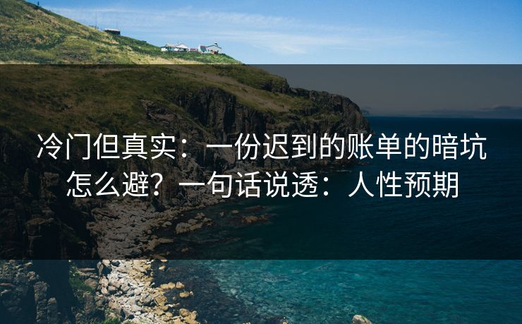 冷门但真实：一份迟到的账单的暗坑怎么避？一句话说透：人性预期