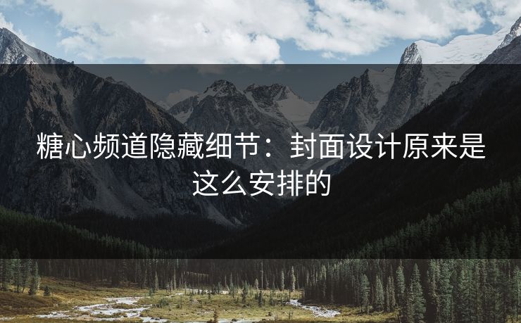 糖心频道隐藏细节:封面设计原来是这么安排的