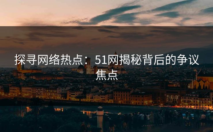 探寻网络热点：51网揭秘背后的争议焦点