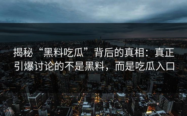 揭秘“黑料吃瓜”背后的真相：真正引爆讨论的不是黑料，而是吃瓜入口