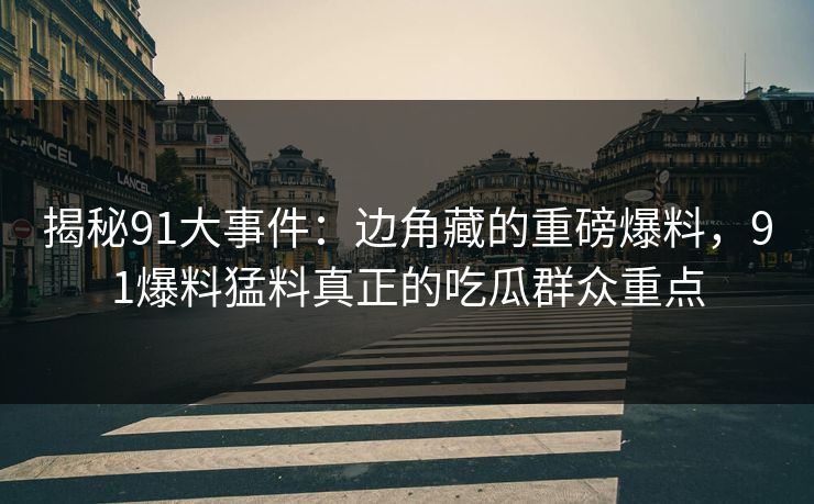 揭秘91大事件：边角藏的重磅爆料，91爆料猛料真正的吃瓜群众重点
