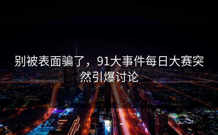 别被表面骗了，91大事件每日大赛突然引爆讨论