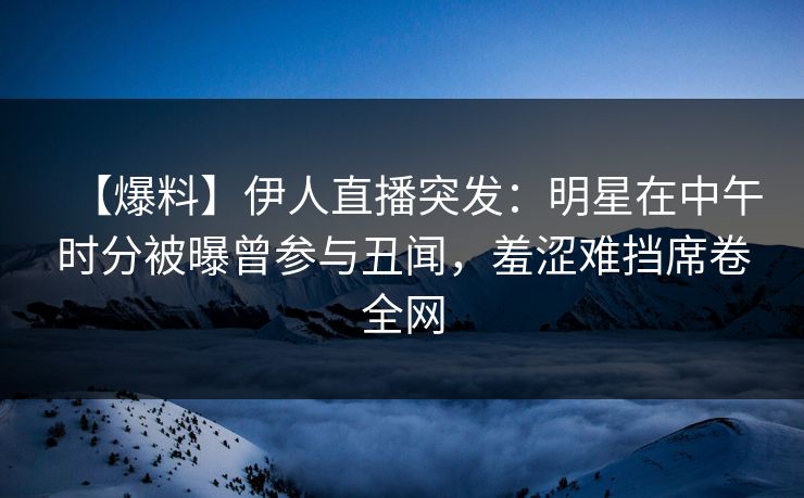 【爆料】伊人直播突发：明星在中午时分被曝曾参与丑闻，羞涩难挡席卷全网