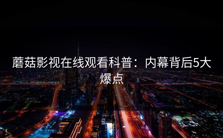 蘑菇影视在线观看科普：内幕背后5大爆点