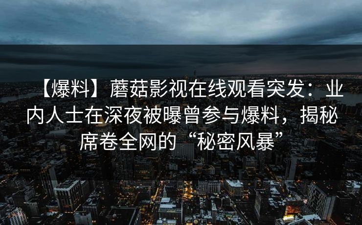 【爆料】蘑菇影视在线观看突发：业内人士在深夜被曝曾参与爆料，揭秘席卷全网的“秘密风暴”
