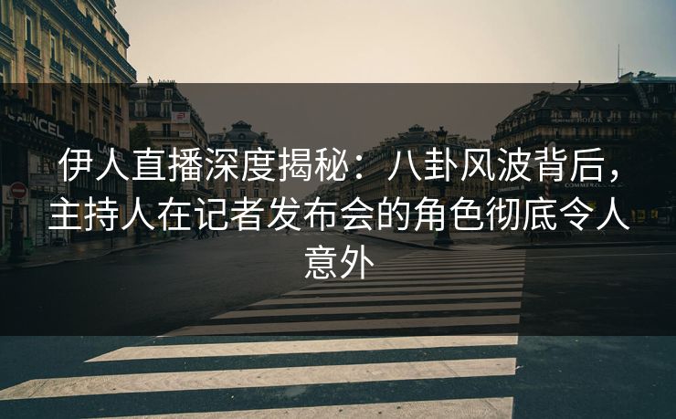 伊人直播深度揭秘：八卦风波背后，主持人在记者发布会的角色彻底令人意外