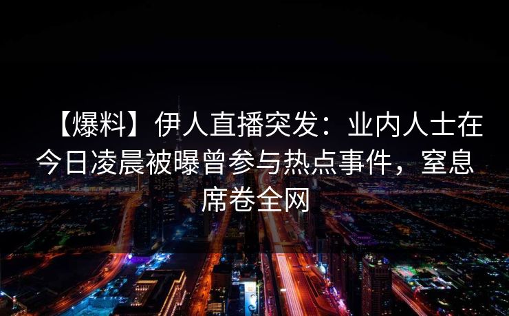 【爆料】伊人直播突发：业内人士在今日凌晨被曝曾参与热点事件，窒息席卷全网