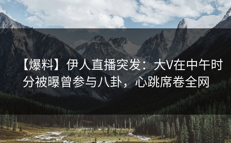 【爆料】伊人直播突发：大V在中午时分被曝曾参与八卦，心跳席卷全网