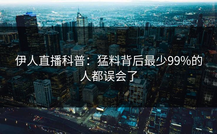 伊人直播科普：猛料背后最少99%的人都误会了