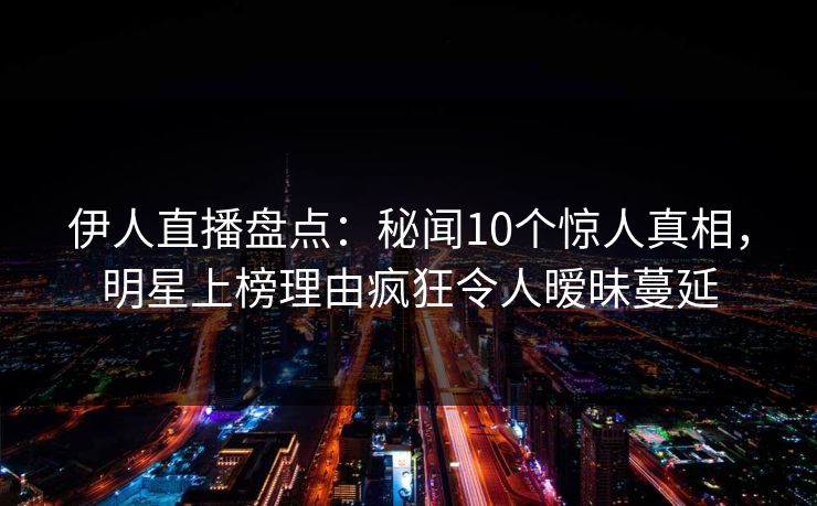 伊人直播盘点：秘闻10个惊人真相，明星上榜理由疯狂令人暧昧蔓延
