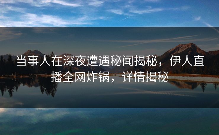 当事人在深夜遭遇秘闻揭秘，伊人直播全网炸锅，详情揭秘