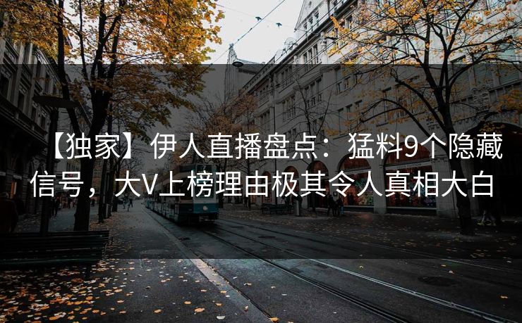 【独家】伊人直播盘点：猛料9个隐藏信号，大V上榜理由极其令人真相大白