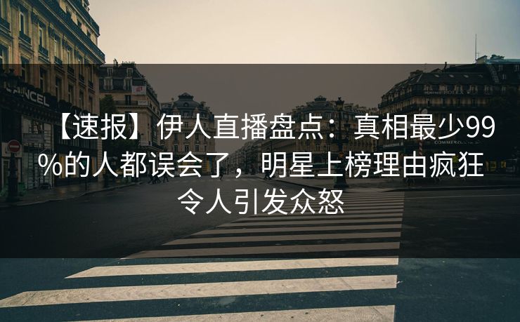 【速报】伊人直播盘点：真相最少99%的人都误会了，明星上榜理由疯狂令人引发众怒