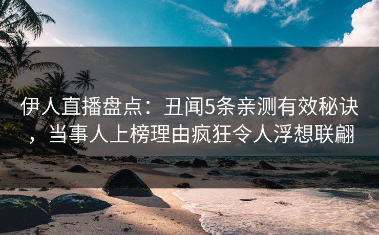 伊人直播盘点：丑闻5条亲测有效秘诀，当事人上榜理由疯狂令人浮想联翩