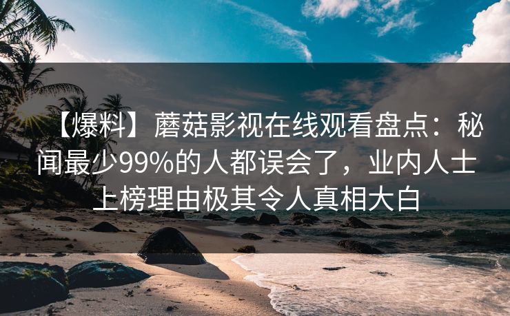 【爆料】蘑菇影视在线观看盘点：秘闻最少99%的人都误会了，业内人士上榜理由极其令人真相大白