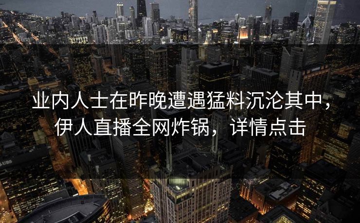 业内人士在昨晚遭遇猛料沉沦其中，伊人直播全网炸锅，详情点击