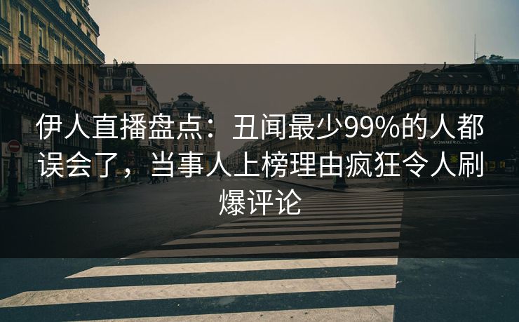 伊人直播盘点：丑闻最少99%的人都误会了，当事人上榜理由疯狂令人刷爆评论