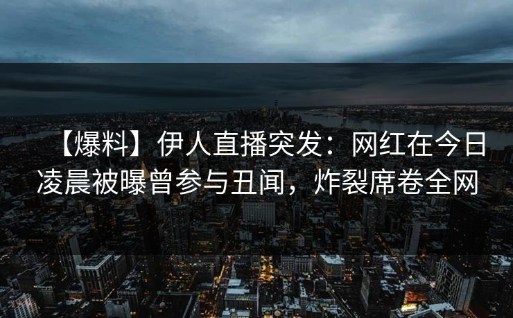 【爆料】伊人直播突发：网红在今日凌晨被曝曾参与丑闻，炸裂席卷全网
