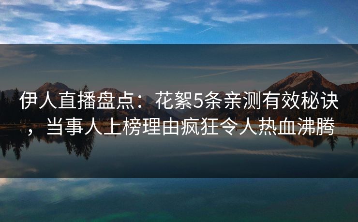 伊人直播盘点：花絮5条亲测有效秘诀，当事人上榜理由疯狂令人热血沸腾