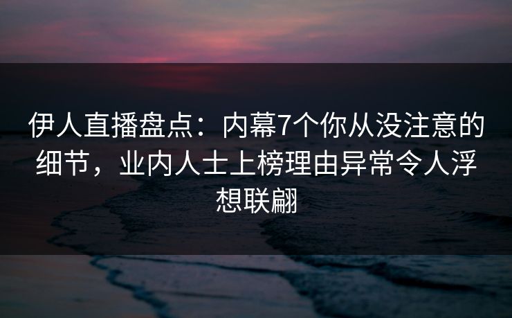 伊人直播盘点：内幕7个你从没注意的细节，业内人士上榜理由异常令人浮想联翩