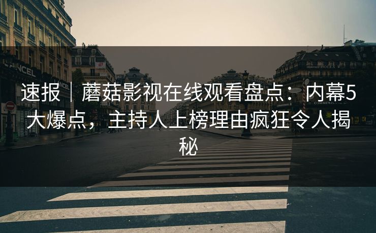 速报｜蘑菇影视在线观看盘点：内幕5大爆点，主持人上榜理由疯狂令人揭秘